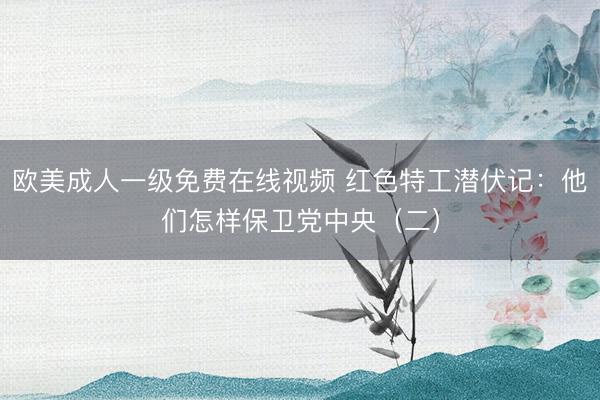 欧美成人一级免费在线视频 红色特工潜伏记：他们怎样保卫党中央（二）