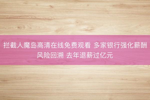 拦截人魔岛高清在线免费观看 多家银行强化薪酬风险回溯 去年退薪过亿元