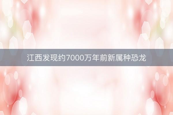 江西发现约7000万年前新属种恐龙