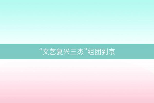 “文艺复兴三杰”组团到京