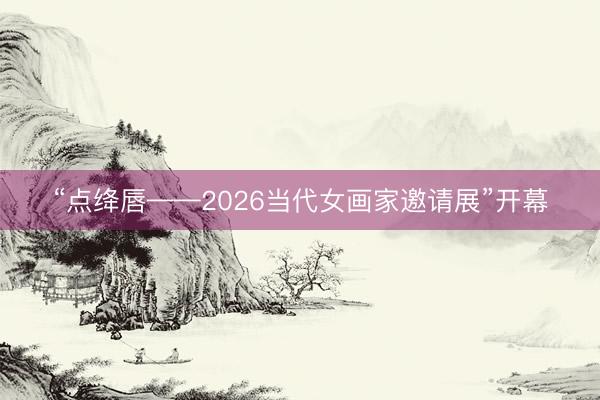“点绛唇——2026当代女画家邀请展”开幕