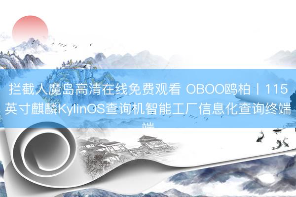 拦截人魔岛高清在线免费观看 OBOO鸥柏丨115英寸麒麟KylinOS查询机智能工厂信息化查询终端