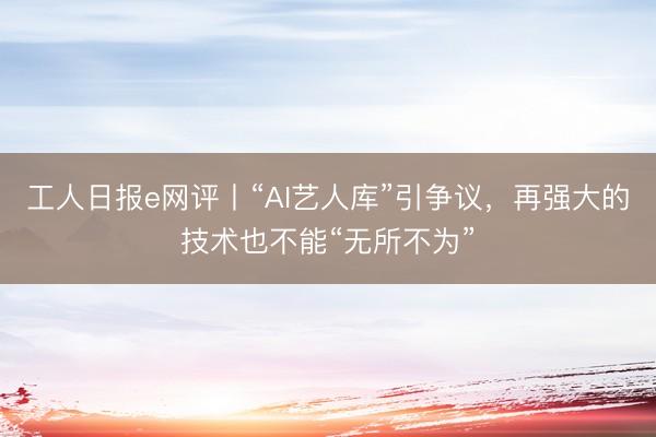工人日报e网评丨“AI艺人库”引争议，再强大的技术也不能“无所不为”