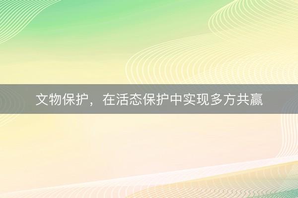 文物保护，在活态保护中实现多方共赢
