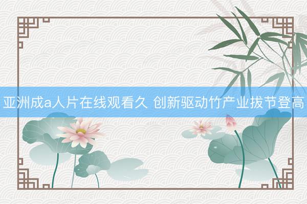 亚洲成a人片在线观看久 创新驱动竹产业拔节登高