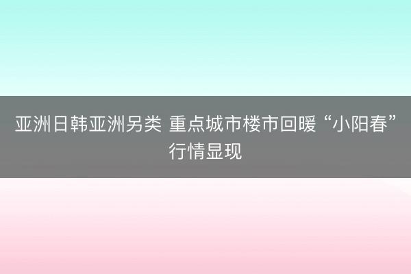 亚洲日韩亚洲另类 重点城市楼市回暖 “小阳春”行情显现