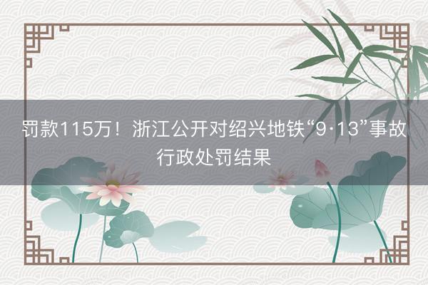 罚款115万！浙江公开对绍兴地铁“9·13”事故行政处罚结果