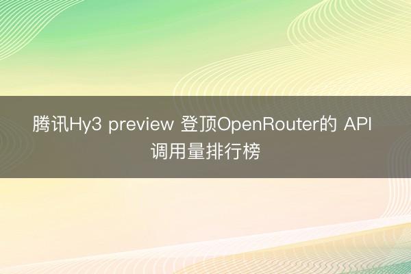 腾讯Hy3 preview 登顶OpenRouter的 API 调用量排行榜