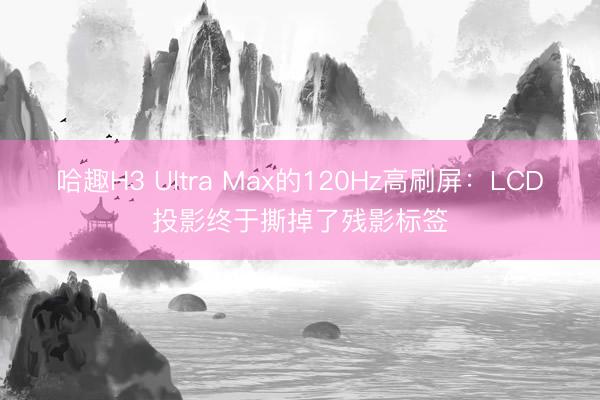 哈趣H3 Ultra Max的120Hz高刷屏：LCD投影终于撕掉了残影标签