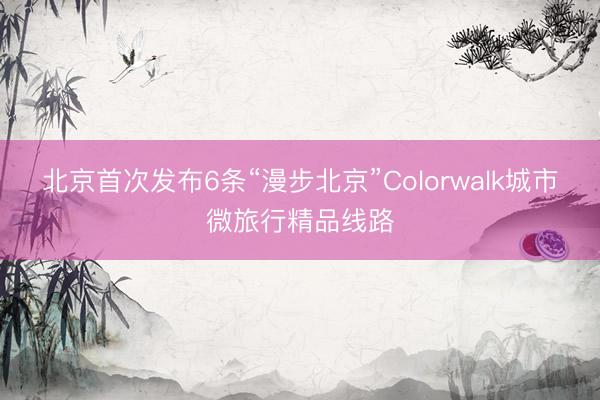 北京首次发布6条“漫步北京”Colorwalk城市微旅行精品线路