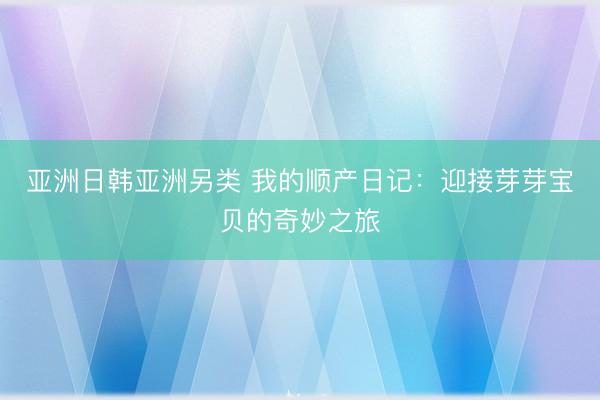 亚洲日韩亚洲另类 我的顺产日记：迎接芽芽宝贝的奇妙之旅