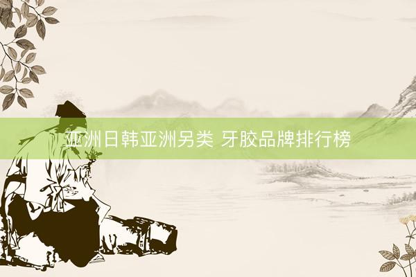 亚洲日韩亚洲另类 牙胶品牌排行榜