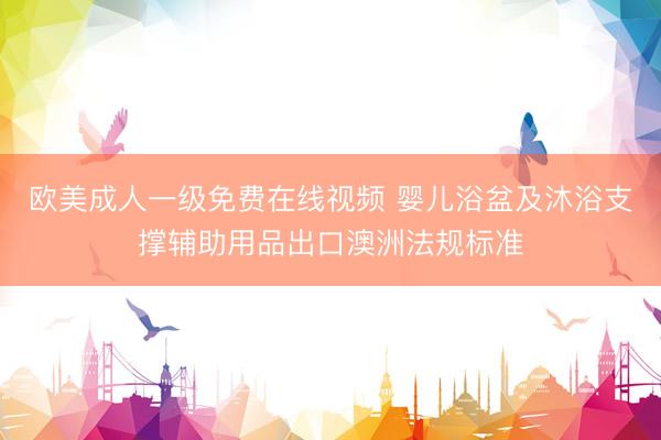 欧美成人一级免费在线视频 婴儿浴盆及沐浴支撑辅助用品出口澳洲法规标准