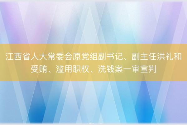 江西省人大常委会原党组副书记、副主任洪礼和受贿、滥用职权、洗钱案一审宣判