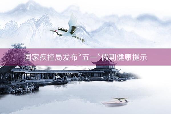 国家疾控局发布“五一”假期健康提示