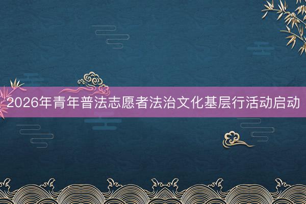 2026年青年普法志愿者法治文化基层行活动启动