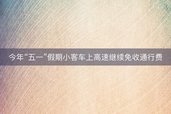 今年“五一”假期小客车上高速继续免收通行费