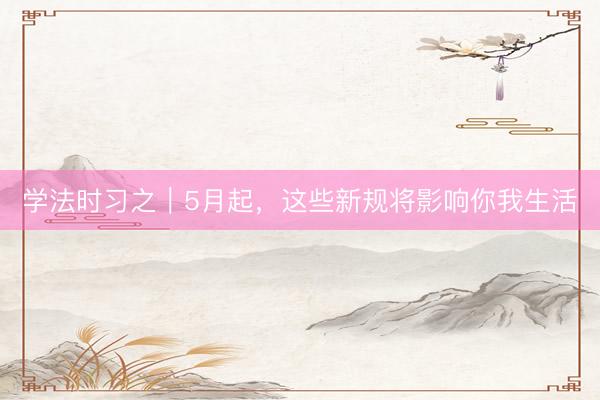 学法时习之｜5月起，这些新规将影响你我生活