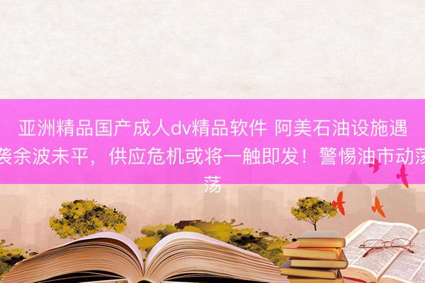 亚洲精品国产成人dv精品软件 阿美石油设施遇袭余波未平，供应危机或将一触即发！警惕油市动荡
