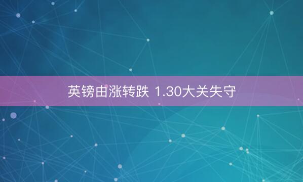 英镑由涨转跌 1.30大关失守