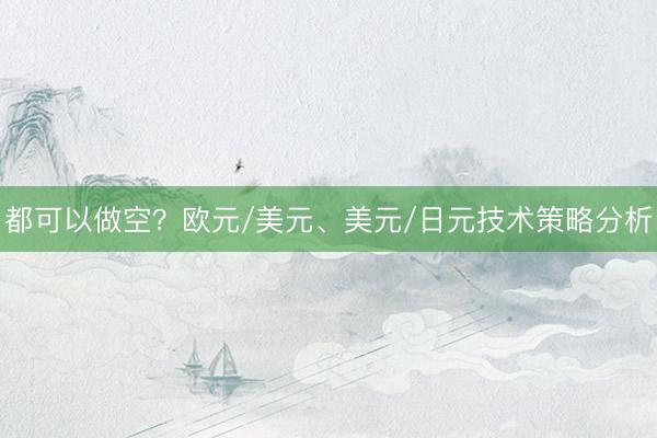 都可以做空？欧元/美元、美元/日元技术策略分析