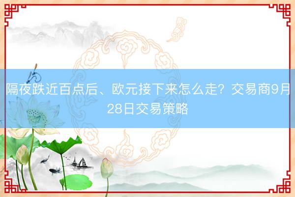 隔夜跌近百点后、欧元接下来怎么走？交易商9月28日交易策略