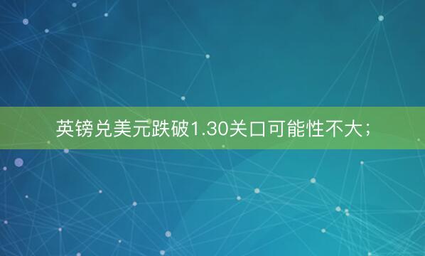 英镑兑美元跌破1.30关口可能性不大；