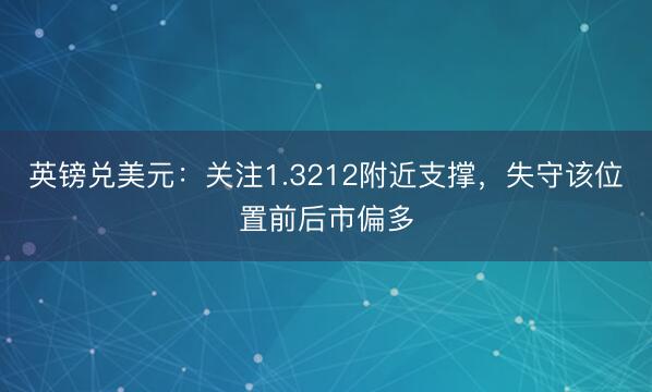 英镑兑美元：关注1.3212附近支撑，失守该位置前后市偏多