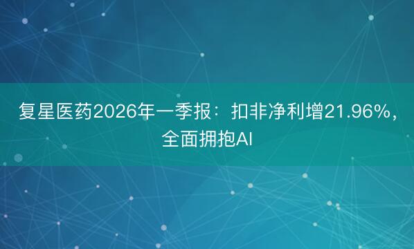 复星医药2026年一季报：扣非净利增21.96%，全面拥抱AI