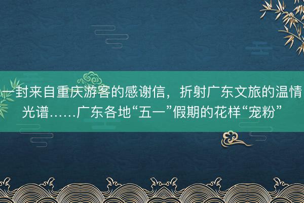 一封来自重庆游客的感谢信，折射广东文旅的温情光谱……广东各地“五一”假期的花样“宠粉”