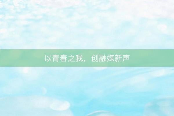 以青春之我，创融媒新声