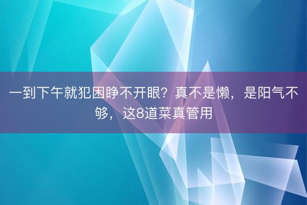 一到下午就犯困睁不开眼？真不是懒，是阳气不够，这8道菜真管用