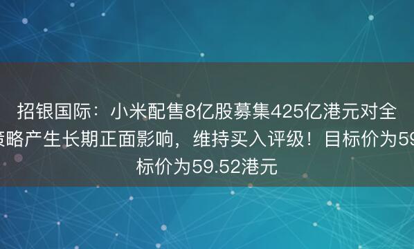招银国际：小米配售8亿股募集425亿港元对全球扩张策略产生长期正面影响，维持买入评级！目标价为59.52港元