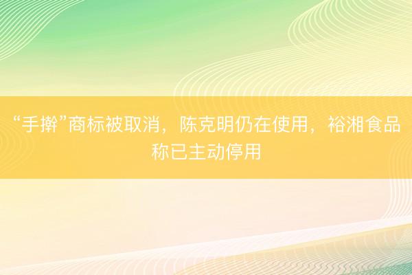 “手擀”商标被取消，陈克明仍在使用，裕湘食品称已主动停用