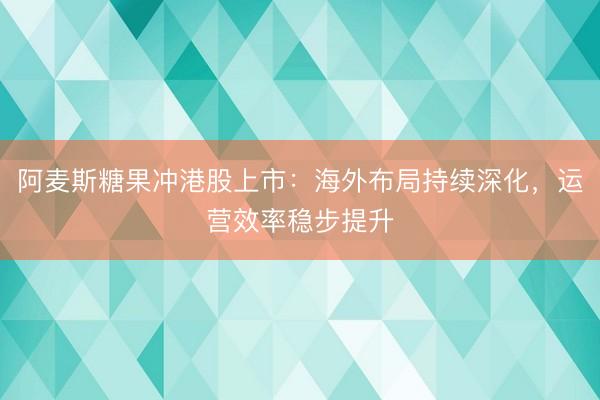 阿麦斯糖果冲港股上市：海外布局持续深化，运营效率稳步提升