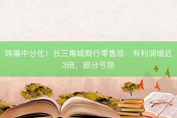 阵痛中分化！长三角城商行零售观：有利润增近3倍，部分亏损