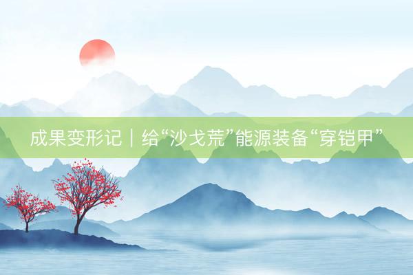 成果变形记｜给“沙戈荒”能源装备“穿铠甲”
