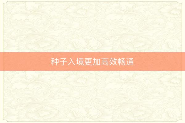 种子入境更加高效畅通