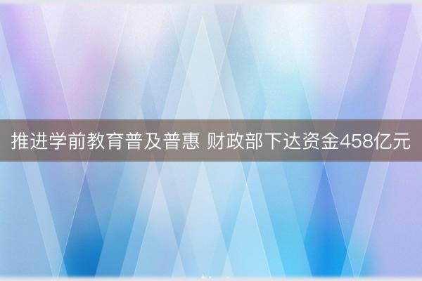 推进学前教育普及普惠 财政部下达资金458亿元