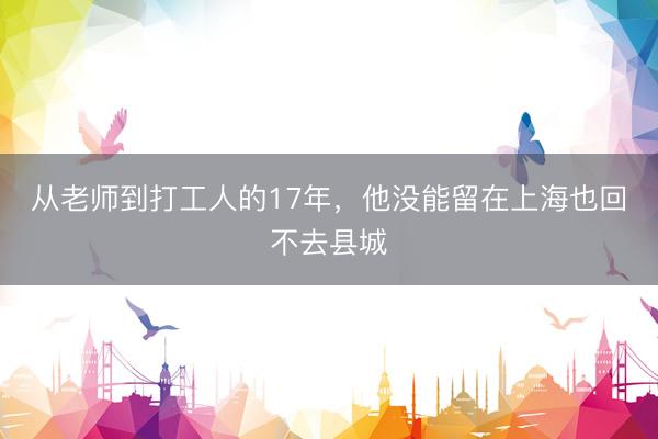 从老师到打工人的17年，他没能留在上海也回不去县城