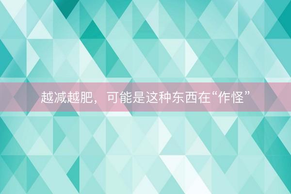越减越肥，可能是这种东西在“作怪”