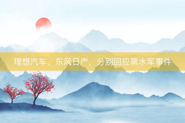 理想汽车、东风日产，分别回应黑水军事件