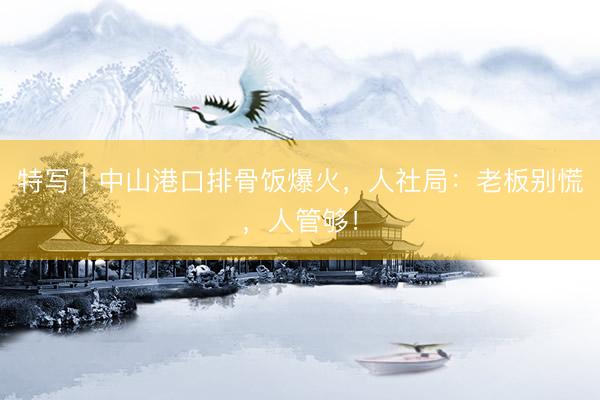 特写｜中山港口排骨饭爆火，人社局：老板别慌，人管够！