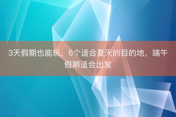 3天假期也能玩，6个适合夏天的目的地，端午假期适合出发