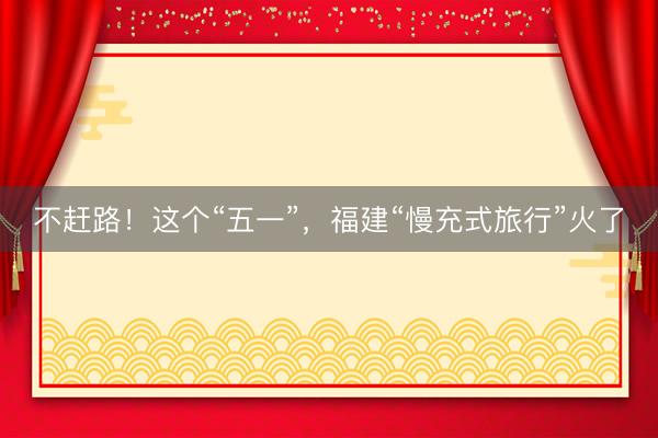 不赶路！这个“五一”，福建“慢充式旅行”火了