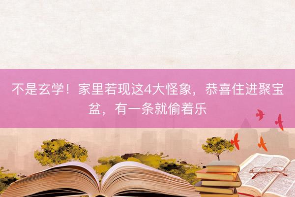 不是玄学！家里若现这4大怪象，恭喜住进聚宝盆，有一条就偷着乐