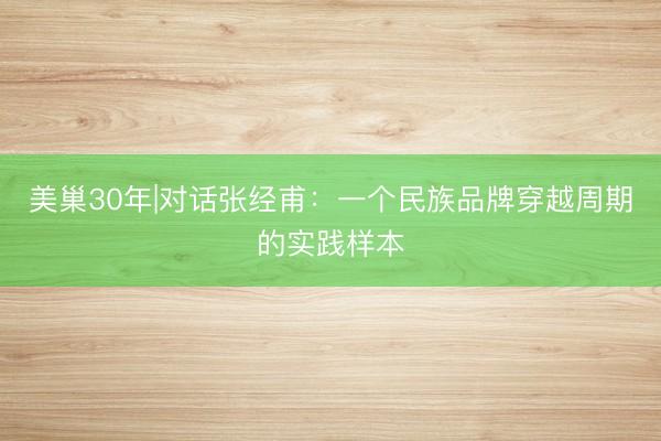 美巢30年|对话张经甫：一个民族品牌穿越周期的实践样本