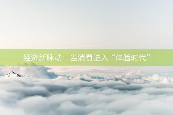 经济新脉动：当消费进入 “体验时代”