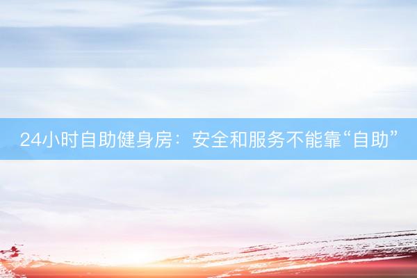 24小时自助健身房：安全和服务不能靠“自助”