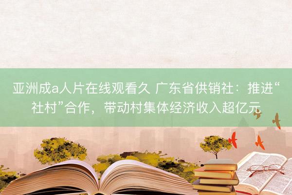 亚洲成a人片在线观看久 广东省供销社：推进“社村”合作，带动村集体经济收入超亿元
